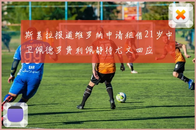 斯基拉报道维罗纳申请租借21岁中卫佩德罗费利佩静待尤文回应