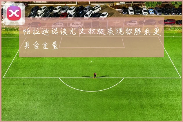 帕拉迪诺谈尤文积极表现称胜利更具含金量