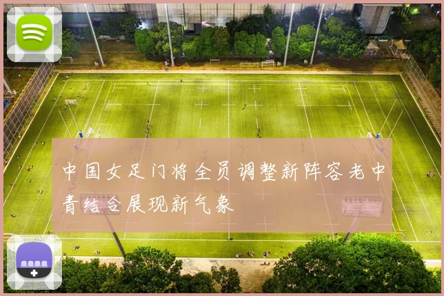 中国女足门将全员调整新阵容老中青结合展现新气象