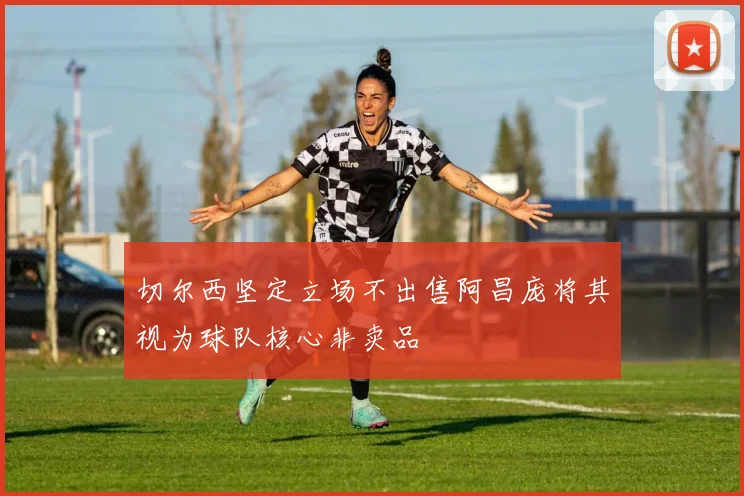切尔西坚定立场不出售阿昌庞将其视为球队核心非卖品