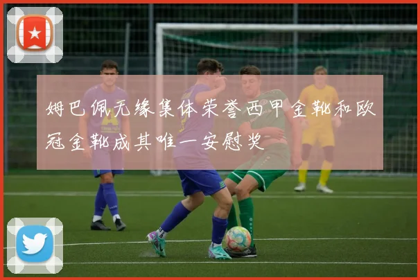 姆巴佩无缘集体荣誉西甲金靴和欧冠金靴成其唯一安慰奖