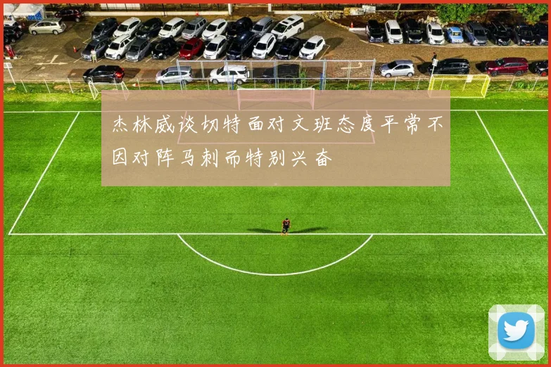 杰林威谈切特面对文班态度平常不因对阵马刺而特别兴奋