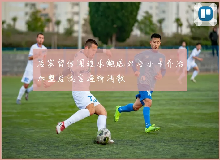 活塞曾传闻追求鲍威尔与小卡乔治加盟后流言逐渐消散