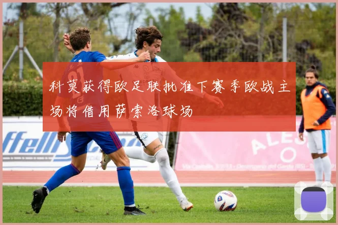 科莫获得欧足联批准下赛季欧战主场将借用萨索洛球场
