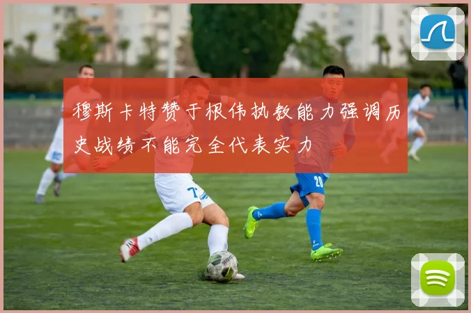 穆斯卡特赞于根伟执教能力强调历史战绩不能完全代表实力