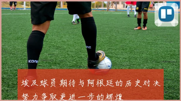 埃及球员期待与阿根廷的历史对决努力争取更进一步的辉煌