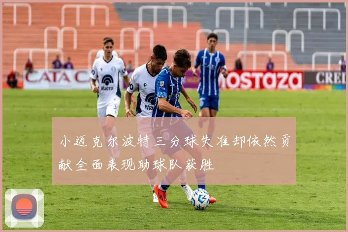 小迈克尔波特三分球失准却依然贡献全面表现助球队获胜