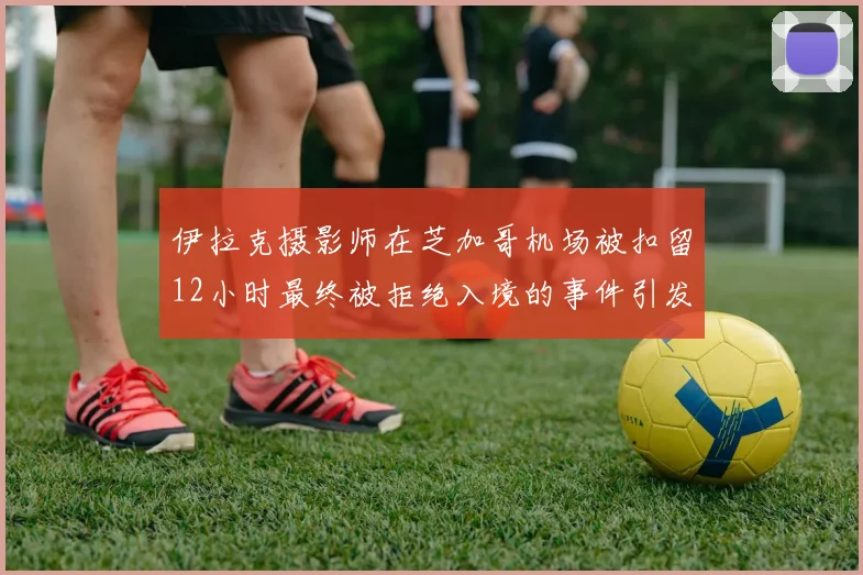 伊拉克摄影师在芝加哥机场被扣留12小时最终被拒绝入境的事件引发关注