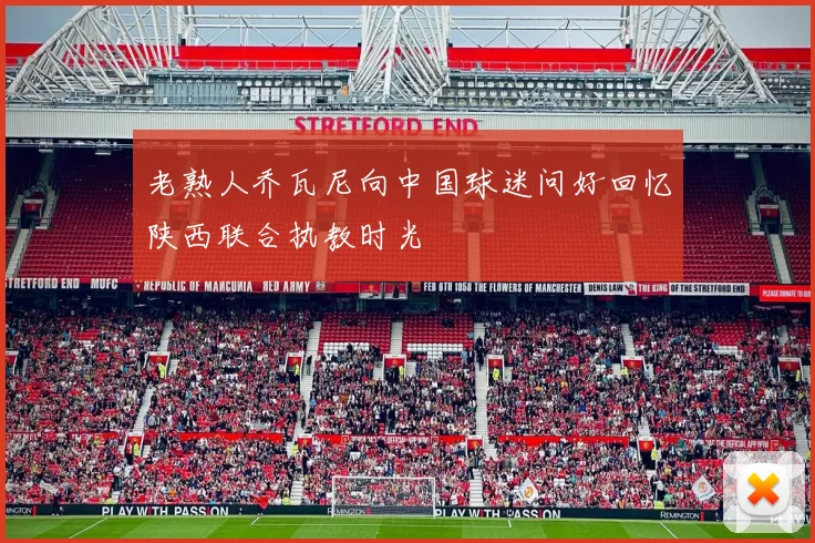 老熟人乔瓦尼向中国球迷问好回忆陕西联合执教时光