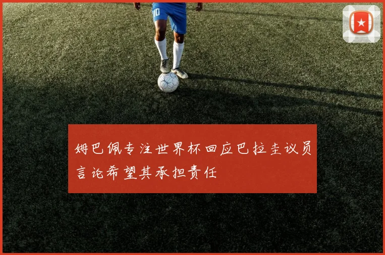 姆巴佩专注世界杯回应巴拉圭议员言论希望其承担责任