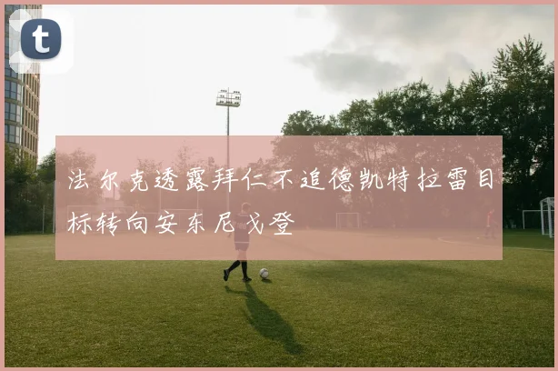 法尔克透露拜仁不追德凯特拉雷目标转向安东尼戈登