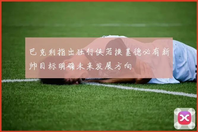 巴克利指出独行侠若换基德必有新帅目标明确未来发展方向