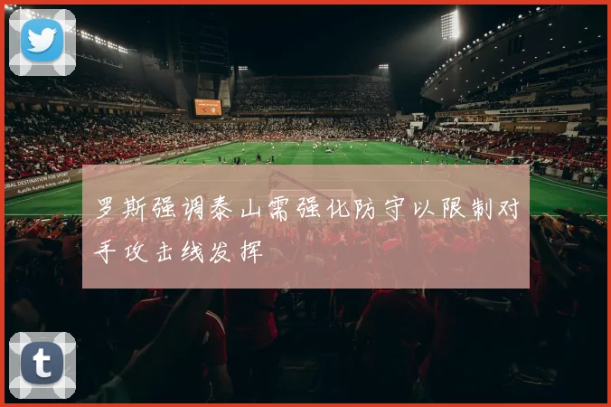 罗斯强调泰山需强化防守以限制对手攻击线发挥