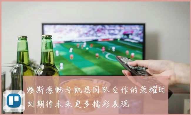 赖斯感慨与凯恩同队合作的荣耀时刻期待未来更多精彩表现
