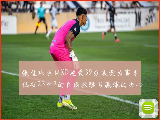 张佳玮点评KD逆袭39分表现为赛季低谷23中7的自我救赎与赢球的决心