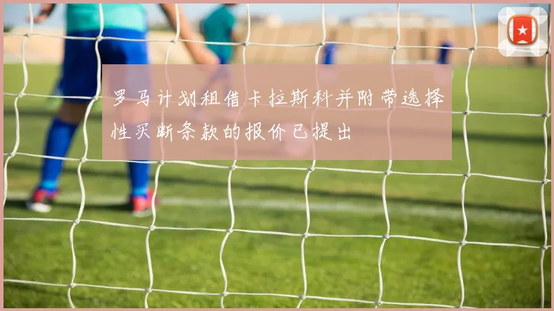 罗马计划租借卡拉斯科并附带选择性买断条款的报价已提出