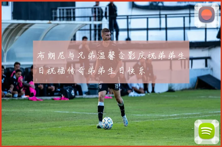 布朗尼与兄弟温馨合影庆祝弟弟生日祝福传奇弟弟生日快乐