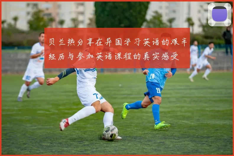 贝兰热分享在异国学习英语的艰辛经历与参加英语课程的真实感受