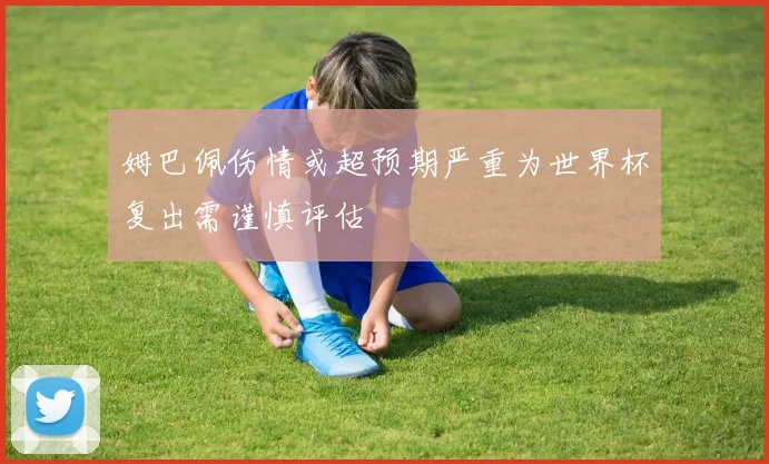 姆巴佩伤情或超预期严重为世界杯复出需谨慎评估