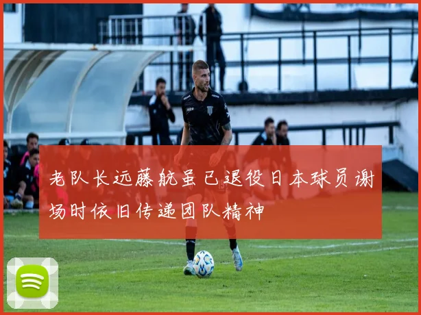 老队长远藤航虽已退役日本球员谢场时依旧传递团队精神