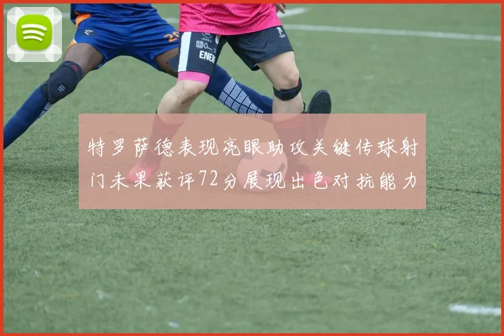 特罗萨德表现亮眼助攻关键传球射门未果获评72分展现出色对抗能力