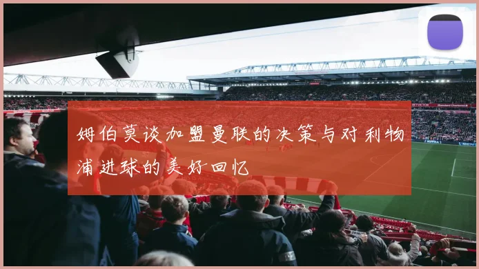 姆伯莫谈加盟曼联的决策与对利物浦进球的美好回忆