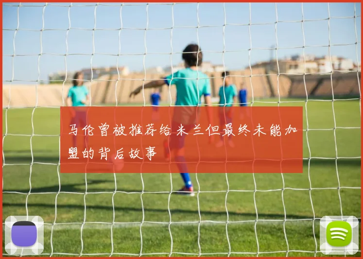 马伦曾被推荐给米兰但最终未能加盟的背后故事