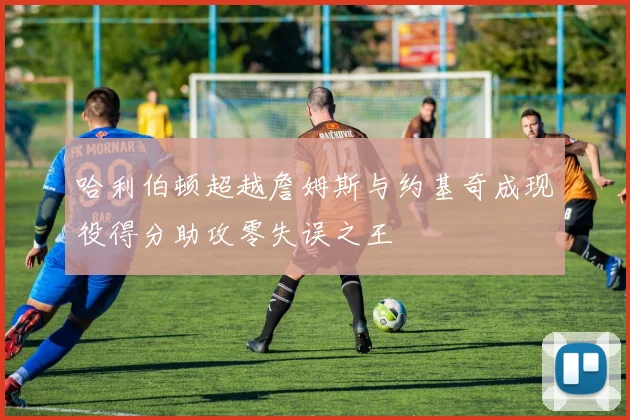 哈利伯顿超越詹姆斯与约基奇成现役得分助攻零失误之王