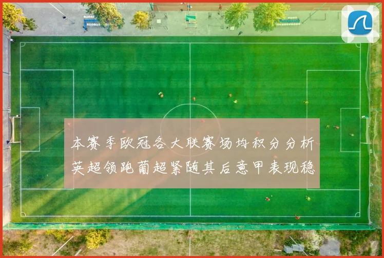 本赛季欧冠各大联赛场均积分分析英超领跑葡超紧随其后意甲表现稳健