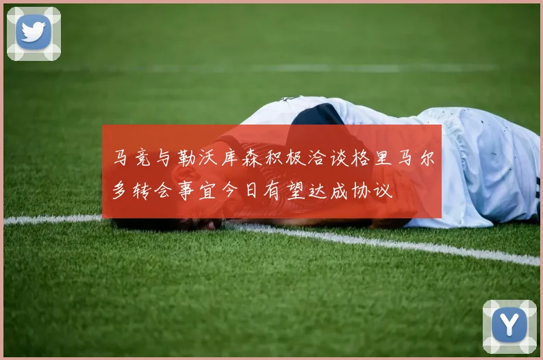 马竞与勒沃库森积极洽谈格里马尔多转会事宜今日有望达成协议