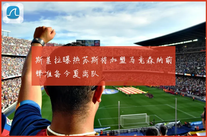 斯基拉曝热苏斯将加盟马竞森纳前锋准备今夏离队