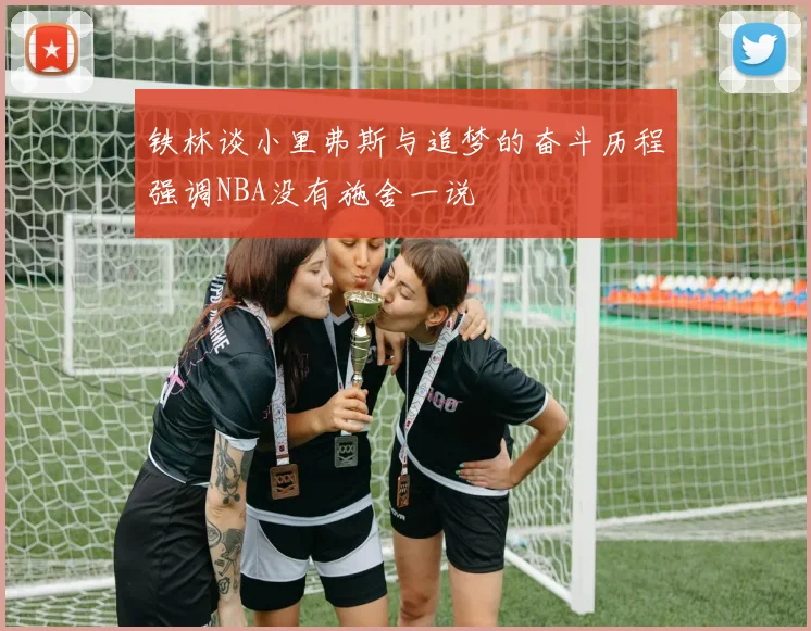 铁林谈小里弗斯与追梦的奋斗历程强调NBA没有施舍一说