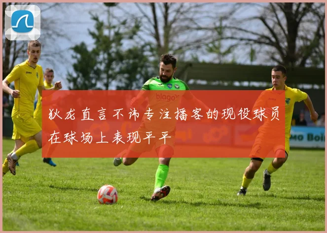 狄龙直言不讳专注播客的现役球员在球场上表现平平